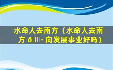 水命人去南方（水命人去南方 🕷 向发展事业好吗）